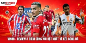 VIN88 - Review 5 Điểm Cộng Nổi Bật Nhất Về Kèo Bóng Đá