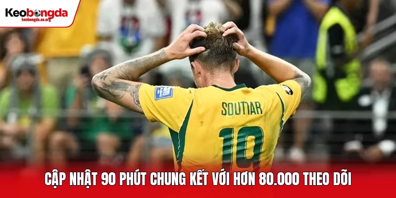 Cập nhật 90 phút chung kết với hơn 80.000 theo dõi
