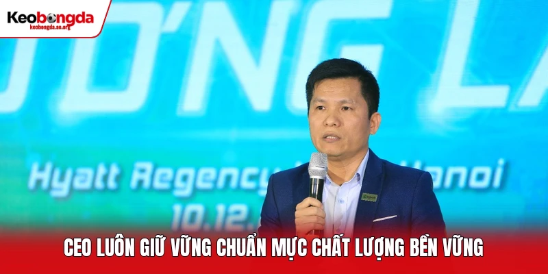 CEO luôn giữ vững chuẩn mực chất lượng bền vững