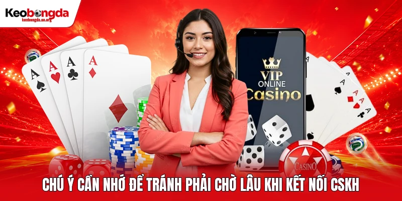 Chú ý cần nhớ để tránh phải chờ lâu khi kết nối CSKH