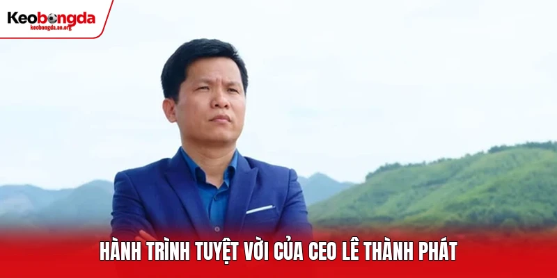 Hành trình tuyệt vời của CEO Lê Thành Phát
