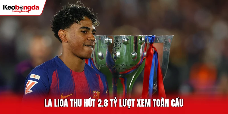 La Liga thu hút 2.8 tỷ lượt xem toàn cầu