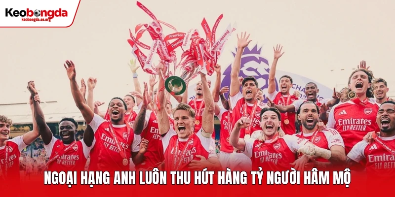 Ngoại Hạng Anh luôn thu hút hàng tỷ người hâm mộ