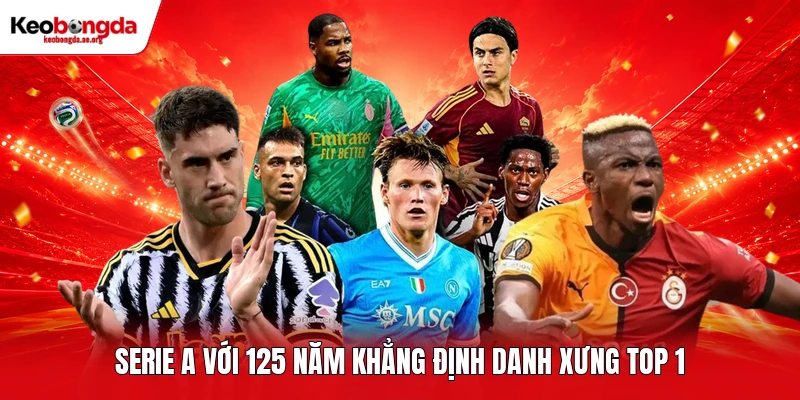 Serie A với 125 năm khẳng định danh xưng TOP 1