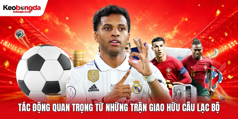Tác động quan trọng từ những trận giao hữu câu lạc bộ