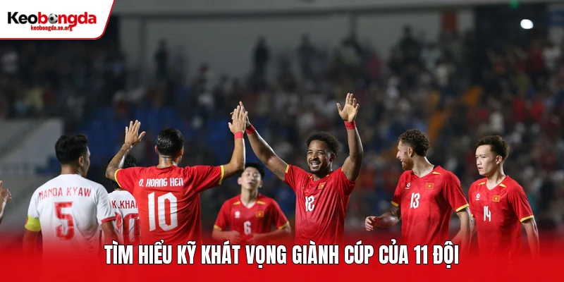 Tìm hiểu kỹ khát vọng giành cúp của 11 đội